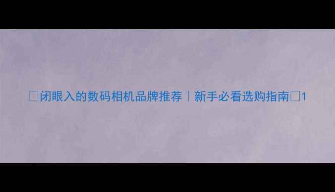 图片 ✨闭眼入的数码相机品牌推荐｜新手必看选购指南📸1