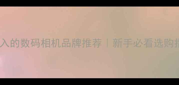 图片 ✨闭眼入的数码相机品牌推荐｜新手必看选购指南📸2