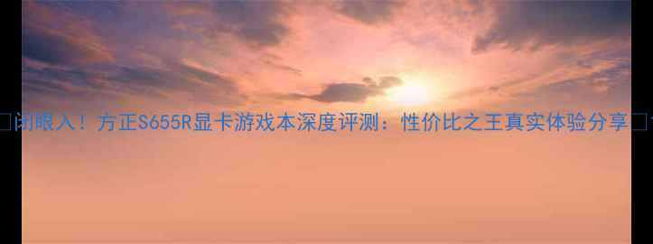 图片 ✨闭眼入！方正S655R显卡游戏本深度评测：性价比之王真实体验分享🔥1