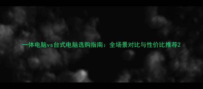 图片 一体电脑vs台式电脑选购指南：全场景对比与性价比推荐2