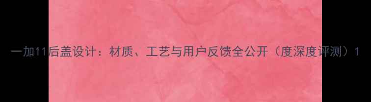 图片 一加11后盖设计：材质、工艺与用户反馈全公开（度深度评测）1