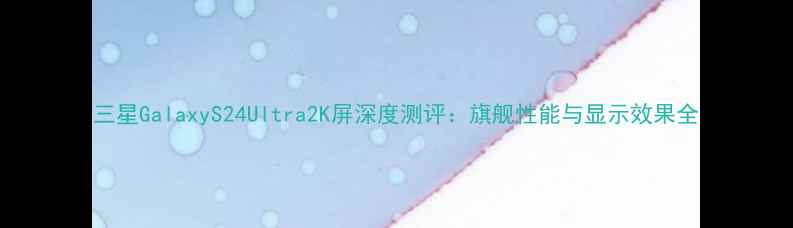 图片 三星GalaxyS24Ultra2K屏深度测评：旗舰性能与显示效果全