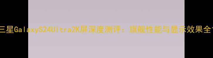 图片 三星GalaxyS24Ultra2K屏深度测评：旗舰性能与显示效果全1