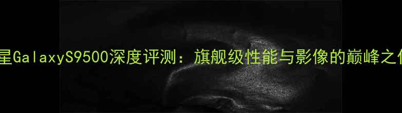 图片 三星GalaxyS9500深度评测：旗舰级性能与影像的巅峰之作1