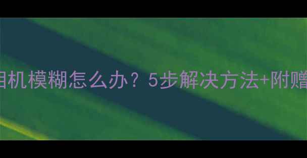 图片 三星手机相机模糊怎么办？5步解决方法+附赠拍照技巧2