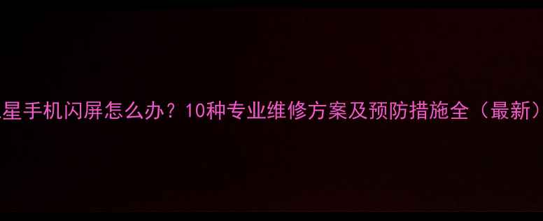 图片 三星手机闪屏怎么办？10种专业维修方案及预防措施全（最新）2