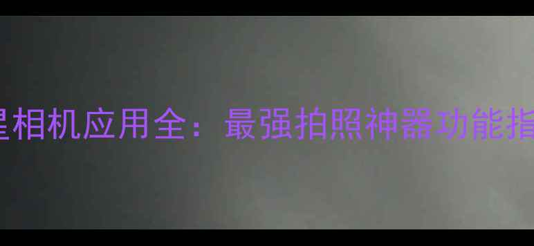 图片 三星相机应用全：最强拍照神器功能指南1