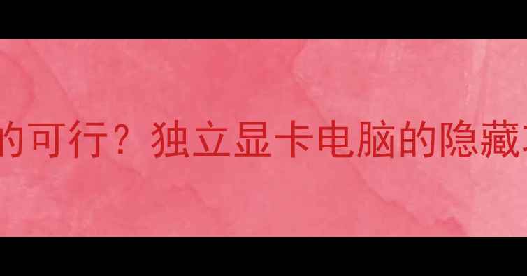 图片 不插显卡开机真的可行？独立显卡电脑的隐藏功能与选购指南1