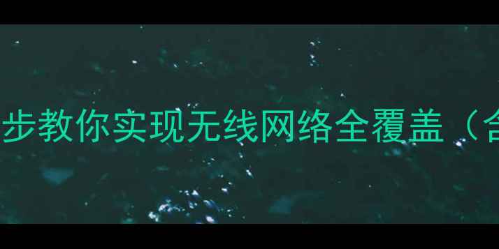 图片 不用电脑也能装WiFi？三步教你实现无线网络全覆盖（含设备选择与避坑指南）2