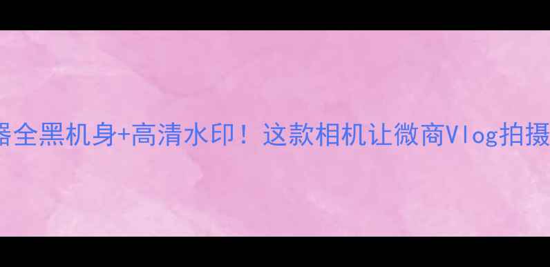 图片 专业级拍照神器全黑机身+高清水印！这款相机让微商Vlog拍摄效率翻倍📸✨2