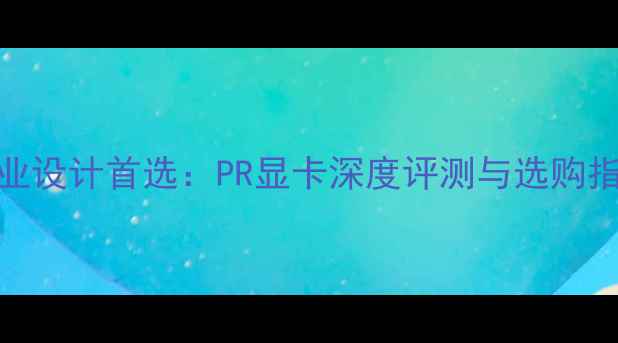 图片 专业设计首选：PR显卡深度评测与选购指南