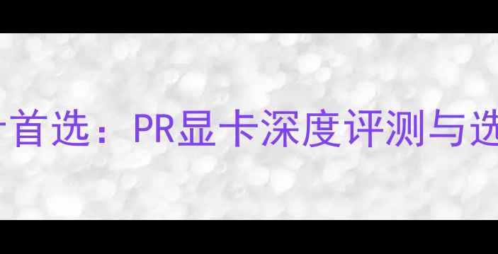 图片 专业设计首选：PR显卡深度评测与选购指南1