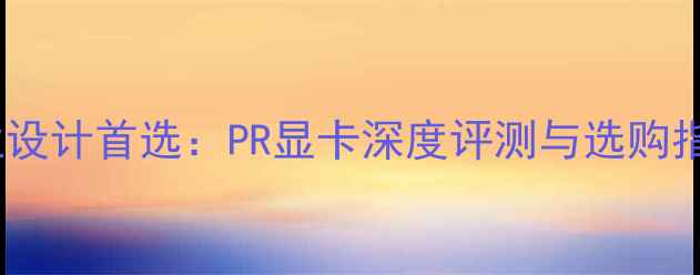 图片 专业设计首选：PR显卡深度评测与选购指南2