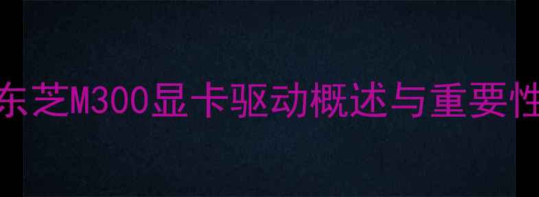 图片 东芝M300显卡驱动概述与重要性