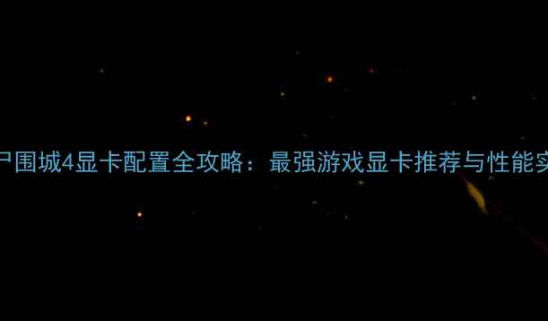 图片 丧尸围城4显卡配置全攻略：最强游戏显卡推荐与性能实测