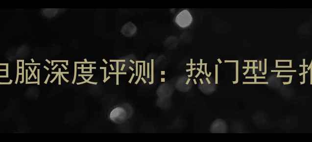 图片 中关村笔记本电脑深度评测：热门型号推荐与选购指南