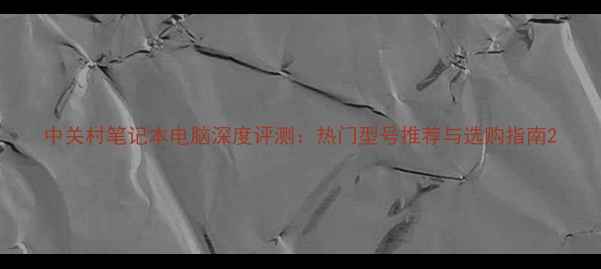 图片 中关村笔记本电脑深度评测：热门型号推荐与选购指南2