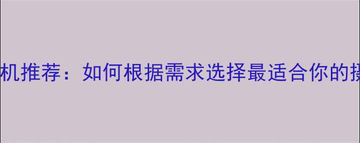图片 中国最佳相机推荐：如何根据需求选择最适合你的摄影设备？1