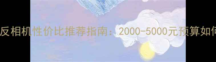 图片 中档单反相机性价比推荐指南：2000-5000元预算如何选？1