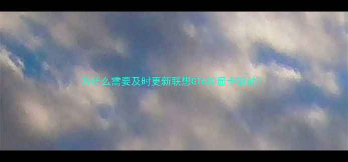 图片 为什么需要及时更新联想GT620显卡驱动？
