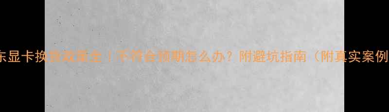 图片 京东显卡换货政策全｜不符合预期怎么办？附避坑指南（附真实案例）2