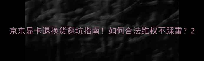 图片 京东显卡退换货避坑指南！如何合法维权不踩雷？2