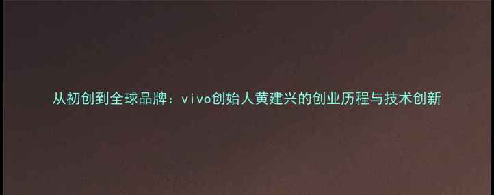 图片 从初创到全球品牌：vivo创始人黄建兴的创业历程与技术创新