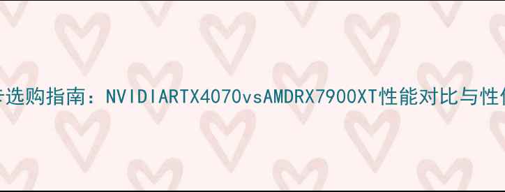 图片 作图显卡选购指南：NVIDIARTX4070vsAMDRX7900XT性能对比与性价比分析