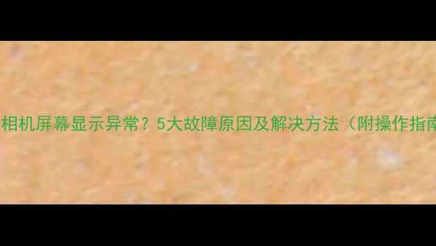 图片 佳能相机屏幕显示异常？5大故障原因及解决方法（附操作指南）2