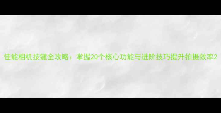 图片 佳能相机按键全攻略：掌握20个核心功能与进阶技巧提升拍摄效率2