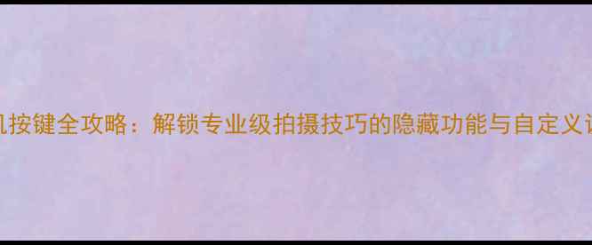 图片 佳能相机按键全攻略：解锁专业级拍摄技巧的隐藏功能与自定义设置指南