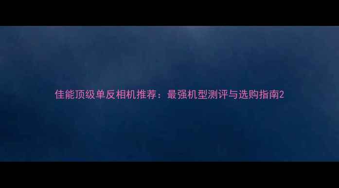 图片 佳能顶级单反相机推荐：最强机型测评与选购指南2