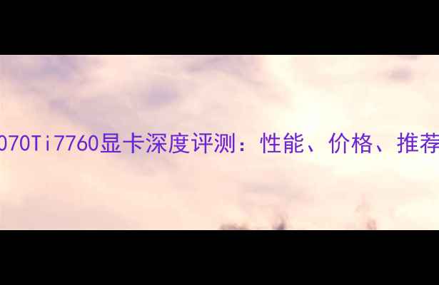 图片 全新NVIDIARTX4070Ti7760显卡深度评测：性能、价格、推荐机型及实测数据