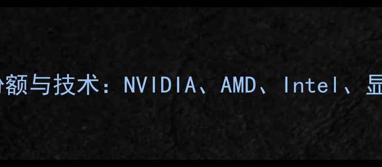 图片 全球五大显卡厂商市场份额与技术：NVIDIA、AMD、Intel、显存巨头与新兴品牌崛起2