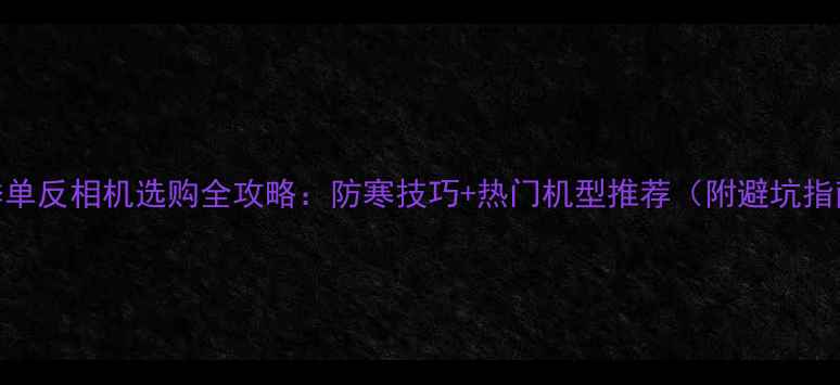 图片 冬季单反相机选购全攻略：防寒技巧+热门机型推荐（附避坑指南）