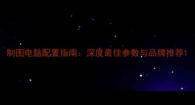 图片 制图电脑配置指南：深度最佳参数与品牌推荐1