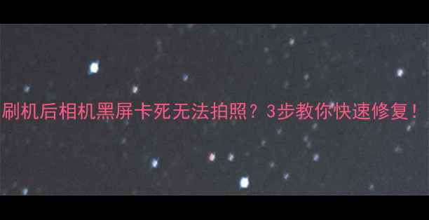 图片 刷机后相机黑屏卡死无法拍照？3步教你快速修复！