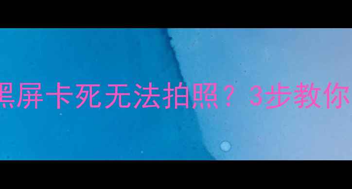 图片 刷机后相机黑屏卡死无法拍照？3步教你快速修复！1