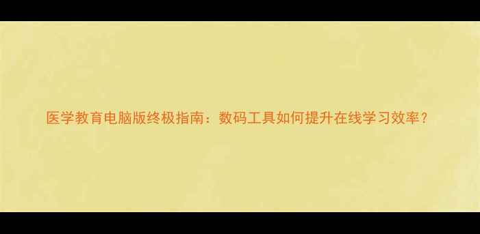 图片 医学教育电脑版终极指南：数码工具如何提升在线学习效率？