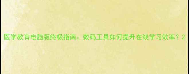 图片 医学教育电脑版终极指南：数码工具如何提升在线学习效率？2