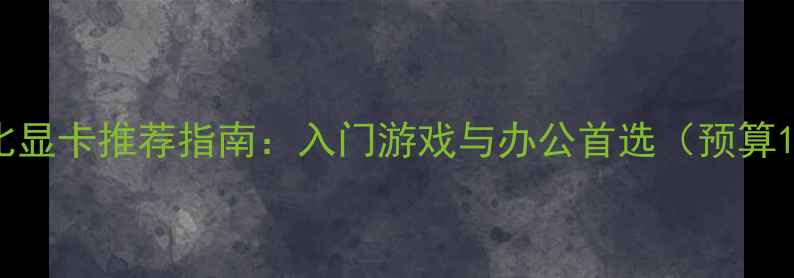 图片 千元内性价比显卡推荐指南：入门游戏与办公首选（预算1000元内全）