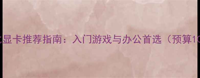 图片 千元内性价比显卡推荐指南：入门游戏与办公首选（预算1000元内全）2