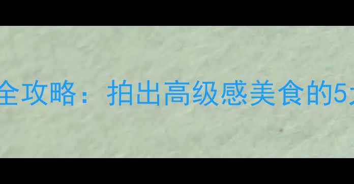 图片 华为P60美食模式全攻略：拍出高级感美食的5大技巧与设置指南