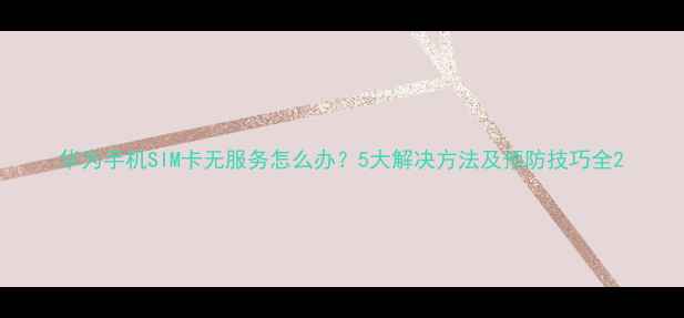 图片 华为手机SIM卡无服务怎么办？5大解决方法及预防技巧全2