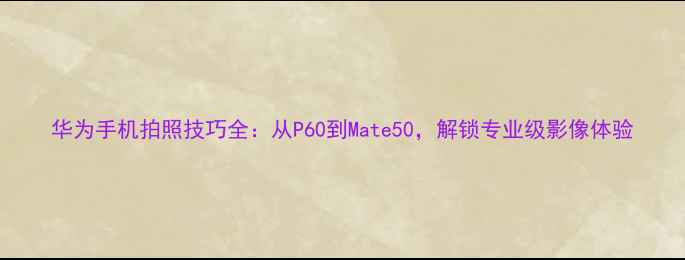 图片 华为手机拍照技巧全：从P60到Mate50，解锁专业级影像体验