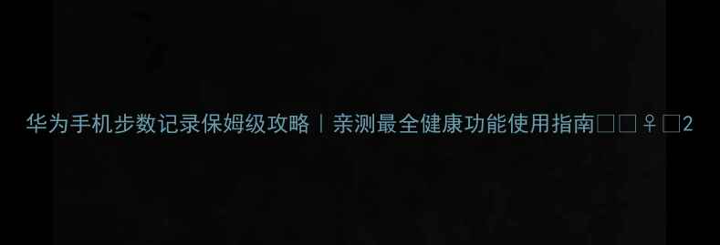 图片 华为手机步数记录保姆级攻略｜亲测最全健康功能使用指南📱🏃♀️2