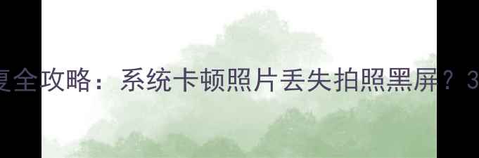 图片 华为手机相机恢复全攻略：系统卡顿照片丢失拍照黑屏？3步搞定高清还原1