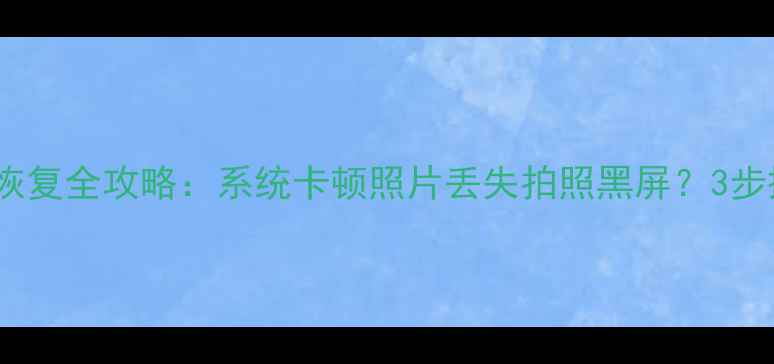 图片 华为手机相机恢复全攻略：系统卡顿照片丢失拍照黑屏？3步搞定高清还原2