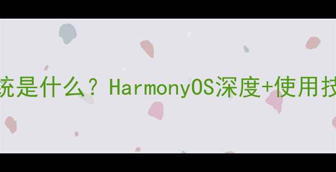 图片 华为手机系统是什么？HarmonyOS深度+使用技巧全攻略📱