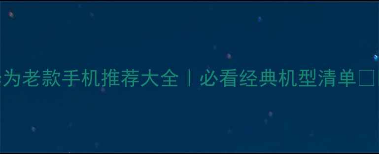 图片 华为老款手机推荐大全｜必看经典机型清单📱✨